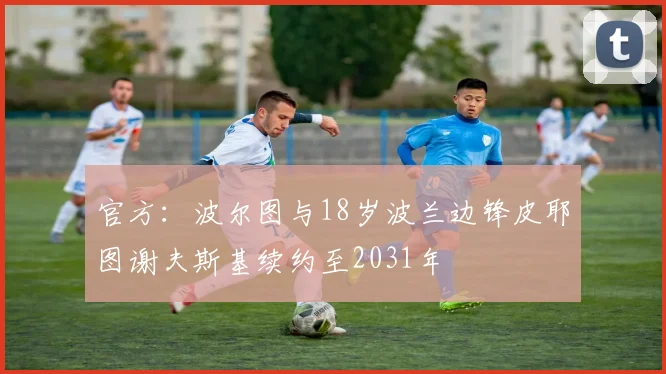 官方：波尔图与18岁波兰边锋皮耶图谢夫斯基续约至2031年