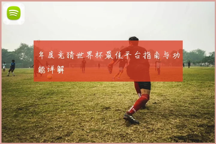年度竞猜世界杯最佳平台指南与功能详解