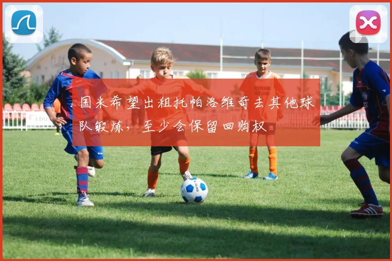 国米希望出租托帕洛维奇去其他球队锻炼，至少会保留回购权