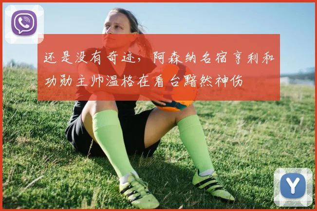 还是没有奇迹，阿森纳名宿亨利和功勋主帅温格在看台黯然神伤