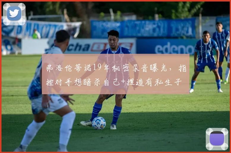 弗洛伦蒂诺19年秘密录音曝光，指控对手想暗杀自己+捏造有私生子